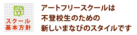 スクール基本方針　アートフリースクールは不登校生のための新しいまなびのスタイルです