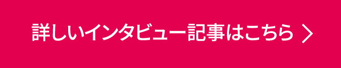 詳しいインタビュー記事はこちら